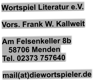 Wortspiel Literatur e.V.  Vors. Frank W. Kallweit  Am Felsenkeller 8b    58706 Menden Tel. 02373 757640  mail(at)diewortspieler.de